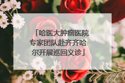 哈医大肿瘤医院专家团队赴齐齐哈尔开展巡回义诊
