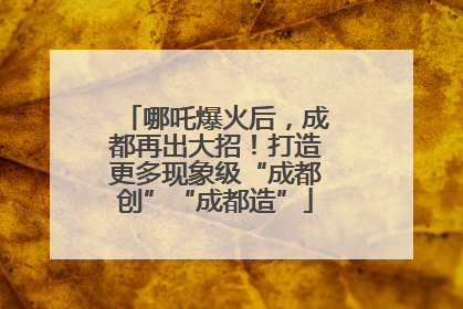 哪吒爆火后，成都再出大招！打造更多现象级“成都创”“成都造”