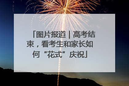 图片报道｜高考结束，看考生和家长如何“花式”庆祝