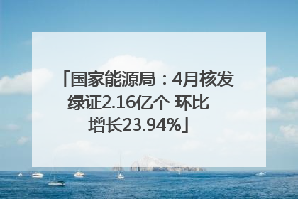 国家能源局：4月核发绿证2.16亿个 环比增长23.94%