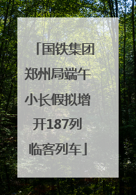 国铁集团郑州局端午小长假拟增开187列临客列车