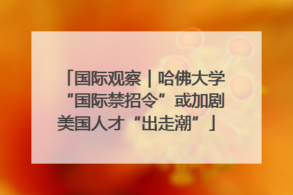 国际观察｜哈佛大学“国际禁招令”或加剧美国人才“出走潮”