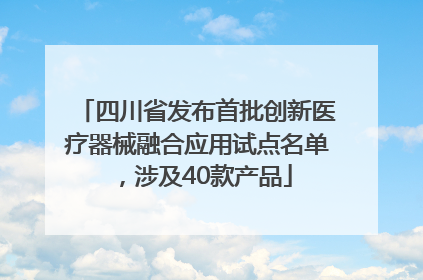 四川省发布首批创新医疗器械融合应用试点名单，涉及40款产品