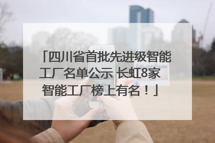四川省首批先进级智能工厂名单公示 长虹8家智能工厂榜上有名！