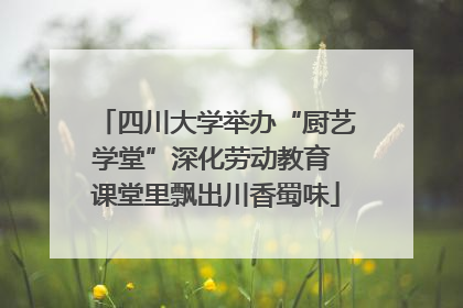 四川大学举办“厨艺学堂”深化劳动教育 课堂里飘出川香蜀味