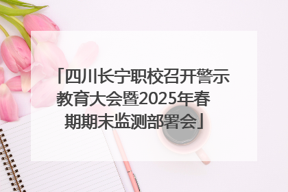 四川长宁职校召开警示教育大会暨2025年春期期末监测部署会