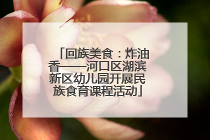 回族美食：炸油香——河口区湖滨新区幼儿园开展民族食育课程活动