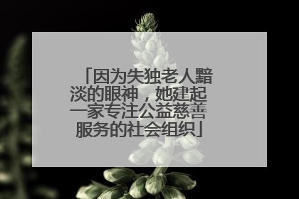 因为失独老人黯淡的眼神，她建起一家专注公益慈善服务的社会组织