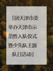 团天津市委举办天津市示范性入队仪式暨少先队主题队日活动