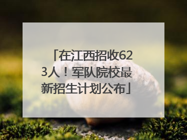 在江西招收623人！军队院校最新招生计划公布