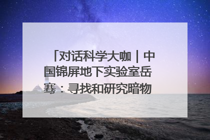 对话科学大咖｜中国锦屏地下实验室岳骞：寻找和研究暗物质，就是要去突破人类的认知边界