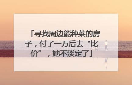 寻找周边能种菜的房子，付了一万后去“比价”，她不淡定了