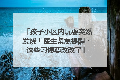 孩子小区内玩耍突然发烧！医生紧急提醒：这些习惯要改改了