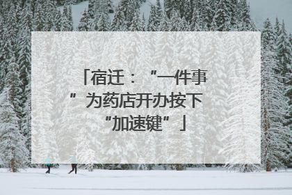 宿迁：“一件事”为药店开办按下“加速键”