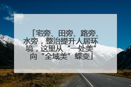宅旁、田旁、路旁、水旁，整治提升人居环境，这里从“一处美”向“全域美”蝶变