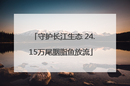守护长江生态 24.15万尾胭脂鱼放流