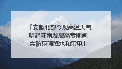 安徽北部今现高温天气 明起降雨发展高考期间需防范强降水和雷电