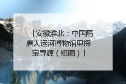 安徽淮北：中国隋唐大运河博物馆里探宝寻源（组图）