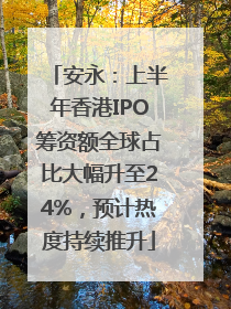 安永：上半年香港IPO筹资额全球占比大幅升至24%，预计热度持续推升