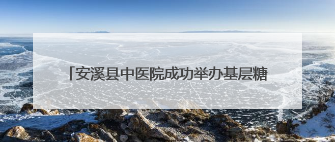 安溪县中医院成功举办基层糖尿病“三师共管”经验交流会