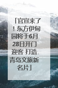 官宣来了！东方伊甸园将于6月28日开门迎客 打造青岛文旅新名片