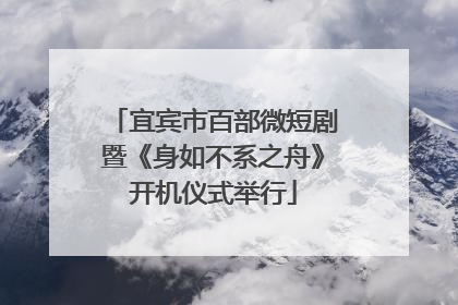 宜宾市百部微短剧暨《身如不系之舟》开机仪式举行