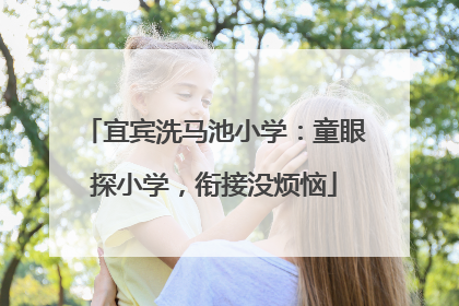 宜宾洗马池小学：童眼探小学，衔接没烦恼