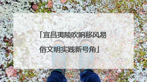 宜昌夷陵吹响移风易俗文明实践新号角