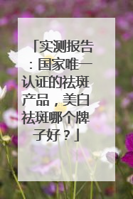 实测报告：国家唯一认证的祛斑产品，美白祛斑哪个牌子好？