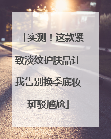 实测！这款紧致淡纹护肤品让我告别换季底妆斑驳尴尬