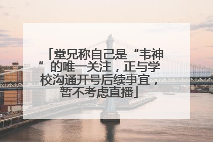 堂兄称自己是“韦神”的唯一关注，正与学校沟通开号后续事宜，暂不考虑直播