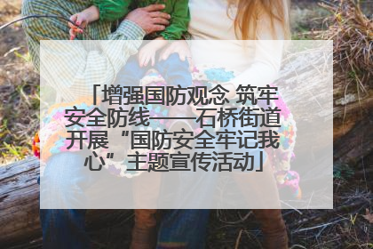 增强国防观念 筑牢安全防线——石桥街道开展“国防安全牢记我心”主题宣传活动