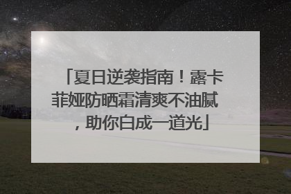 夏日逆袭指南！露卡菲娅防晒霜清爽不油腻，助你白成一道光