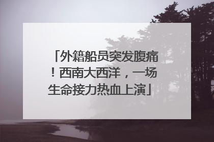 外籍船员突发腹痛！西南大西洋，一场生命接力热血上演