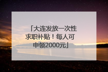 大连发放一次性求职补贴！每人可申领2000元