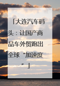 大连汽车码头：让国产商品车外贸跑出全球“加速度”
