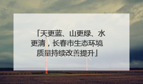 天更蓝、山更绿、水更清，长春市生态环境质量持续改善提升