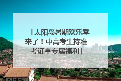太阳岛暑期欢乐季来了！中高考生持准考证享专属福利