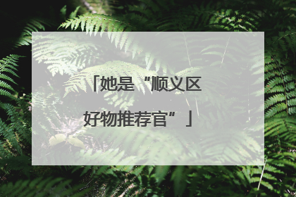她是“顺义区好物推荐官”