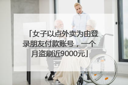 女子以点外卖为由登录朋友付款账号，一个月盗刷近9000元