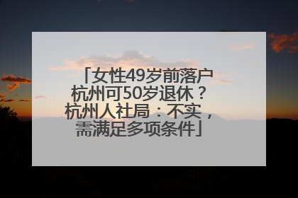 女性49岁前落户杭州可50岁退休？杭州人社局：不实，需满足多项条件