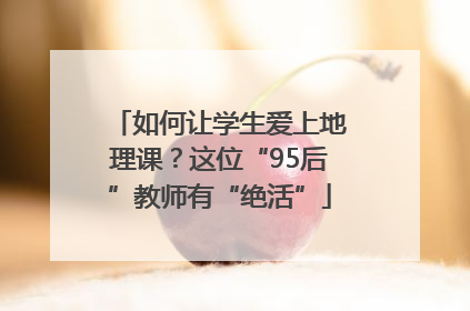 如何让学生爱上地理课？这位“95后”教师有“绝活”