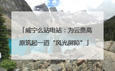 威宁么站电站：为云贵高原筑起一道“风光屏障”