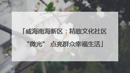 威海南海新区：精致文化社区“微光” 点亮群众幸福生活