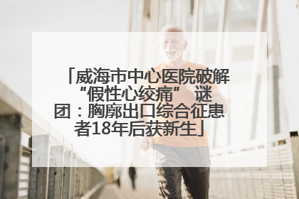 威海市中心医院破解 “假性心绞痛” 谜团：胸廓出口综合征患者18年后获新生