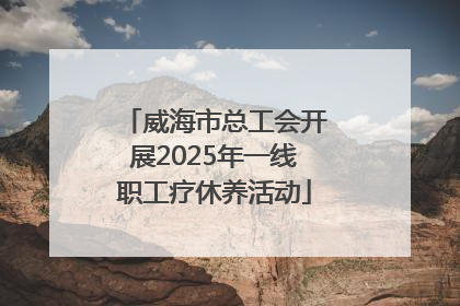 威海市总工会开展2025年一线职工疗休养活动