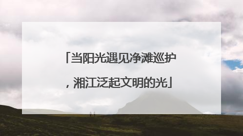 当阳光遇见净滩巡护，湘江泛起文明的光