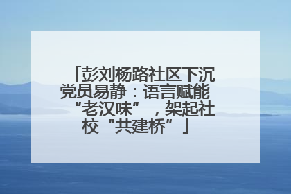 彭刘杨路社区下沉党员易静：语言赋能“老汉味”，架起社校“共建桥”