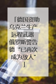 德国资助乌克兰生产远程武器 俄罗斯警告德“已再次成为敌人”