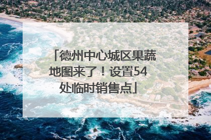 德州中心城区果蔬地图来了！设置54处临时销售点